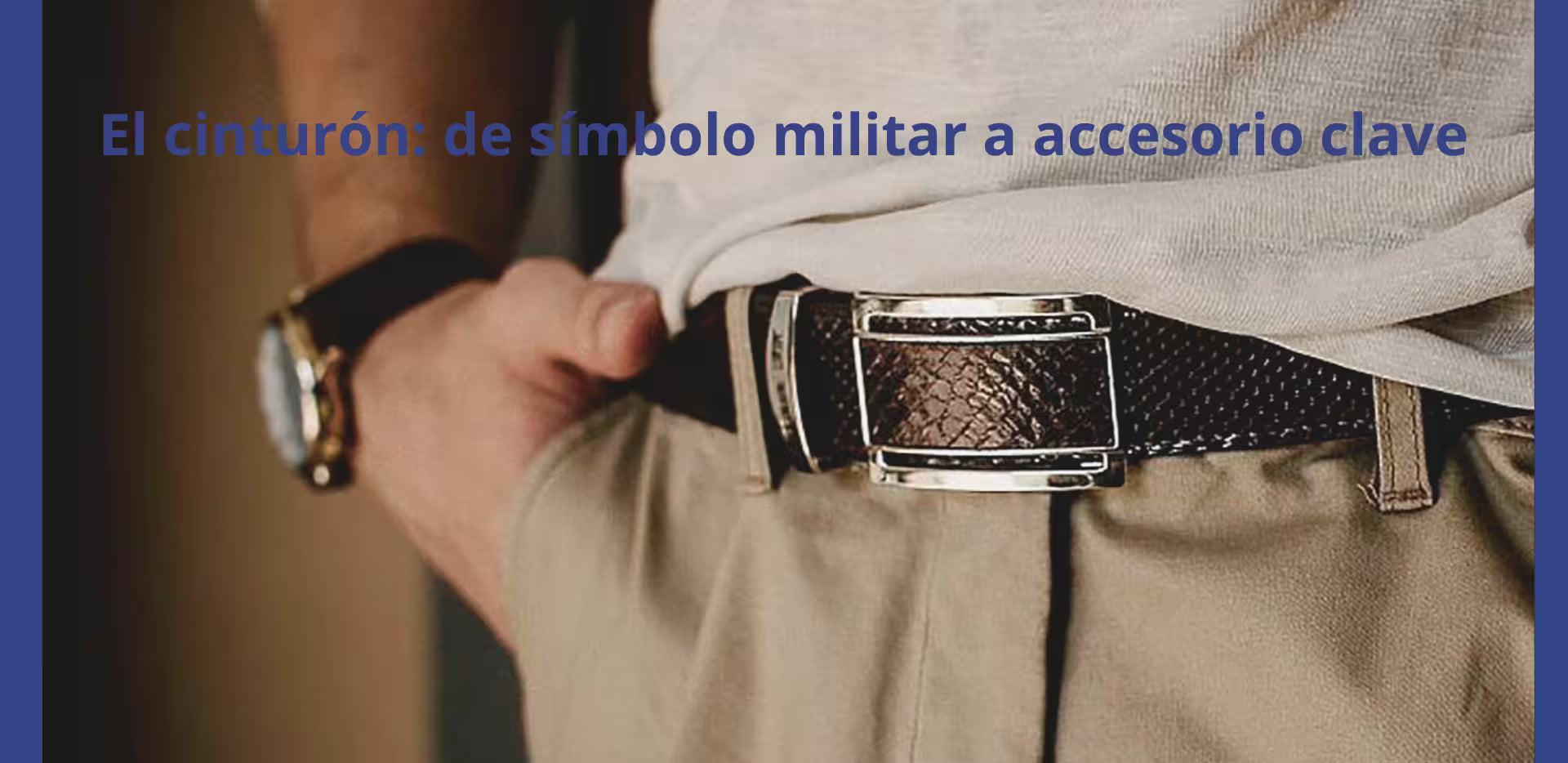 El cinturón: de símbolo de poder militar a accesorio imprescindible en el armario masculino